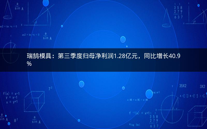 瑞鹄模具：第三季度归母净利润1.28亿元，同比增长40.9%