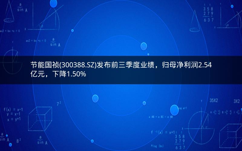 节能国祯(300388.SZ)发布前三季度业绩,归母净利润2.54亿元,下降1.50% 节能国祯(300388.SZ)发布前三季度业绩,归母净利润2.54亿元,下降1.50%