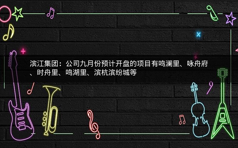 滨江集团：公司九月份预计开盘的项目有鸣澜里、咏舟府、时舟里、鸣湖里、滨杭滨纷城等