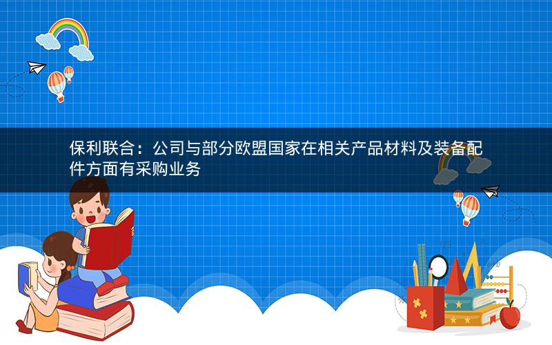 保利联合:公司与部分欧盟国家在相关产品材料及装备配件方面有采购业务 保利联合:公司与部分欧盟国家在相关产品材料及装备配件方面有采购业务