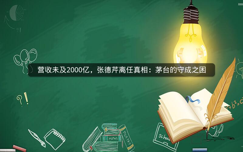 营收未及2000亿,张德芹离任真相:茅台的守成之困 营收未及2000亿,张德芹离任真相:茅台的守成之困