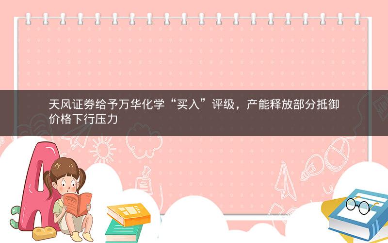 天风证券给予万华化学“买入”评级,产能释放部分抵御价格下行压力 天风证券给予万华化学“买入”评级,产能释放部分抵御价格下行压力
