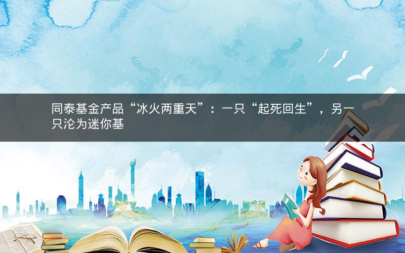 同泰基金产品“冰火两重天”:一只“起死回生”,另一只沦为迷你基 同泰基金产品“冰火两重天”:一只“起死回生”,另一只沦为迷你基