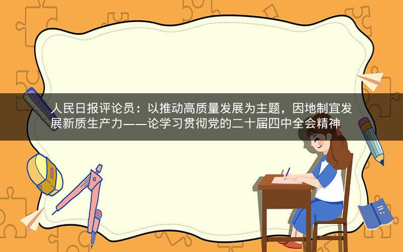 人民日报评论员:以推动高质量发展为主题,因地制宜发展新质生产力——论学习贯彻党的二十届四中全会精神 人民日报评论员:以推动高质量发展为主题,因地制宜发展新质生产力——论学习贯彻党的二十届四中全会精神