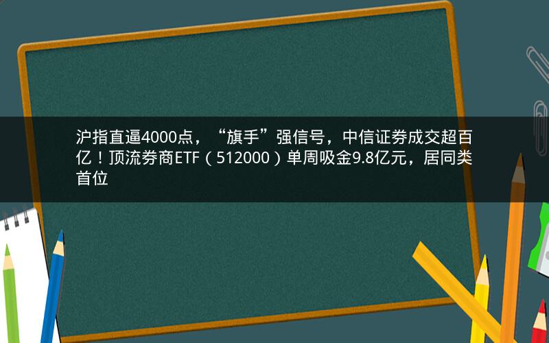 沪指直逼4000点,“旗手”强信号,中信证券成交超百亿!顶流券商ETF(512000)单周吸金9.8亿元,居同类首位 沪指直逼4000点,“旗手”强信号,中信证券成交超百亿!顶流券商ETF(512000)单周吸金9.8亿元,居同类首位
