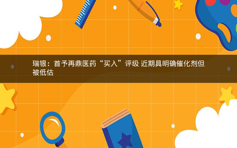 瑞银:首予再鼎医药“买入”评级 近期具明确催化剂但被低估 瑞银:首予再鼎医药“买入”评级 近期具明确催化剂但被低估