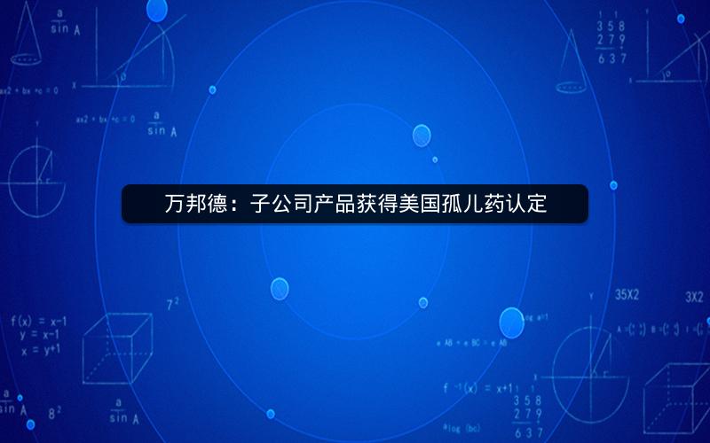 万邦德:子公司产品获得美国孤儿药认定 万邦德:子公司产品获得美国孤儿药认定