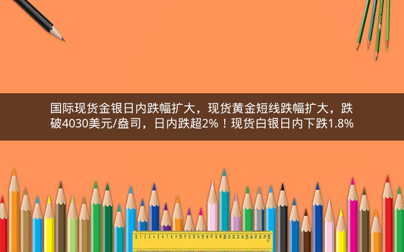 国际现货金银日内跌幅扩大，现货黄金短线跌幅扩大，跌破4030美元/盎司，日内跌超2%！现货白银日内下跌1.8%