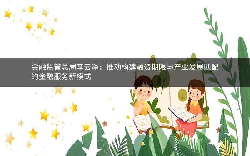 金融监管总局李云泽:推动构建融资期限与产业发展匹配的金融服务新模式 金融监管总局李云泽:推动构建融资期限与产业发展匹配的金融服务新模式