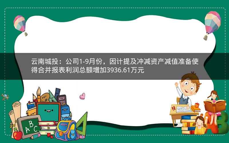 云南城投:公司1-9月份,因计提及冲减资产减值准备使得合并报表利润总额增加3936.61万元 云南城投:公司1-9月份,因计提及冲减资产减值准备使得合并报表利润总额增加3936.61万元