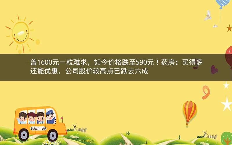 曾1600元一粒难求,如今价格跌至590元!药房:买得多还能优惠,公司股价较高点已跌去六成 曾1600元一粒难求,如今价格跌至590元!药房:买得多还能优惠,公司股价较高点已跌去六成