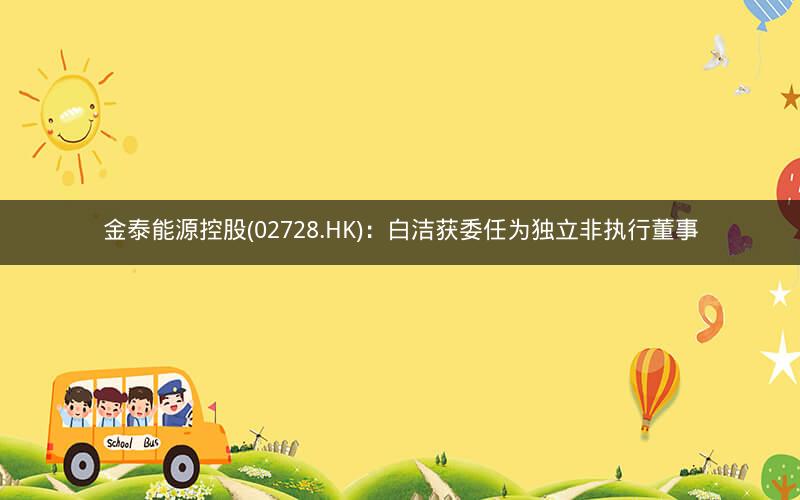 金泰能源控股(02728.HK)：白洁获委任为独立非执行董事