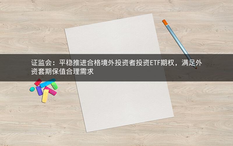 证监会:平稳推进合格境外投资者投资ETF期权,满足外资套期保值合理需求 证监会:平稳推进合格境外投资者投资ETF期权,满足外资套期保值合理需求
