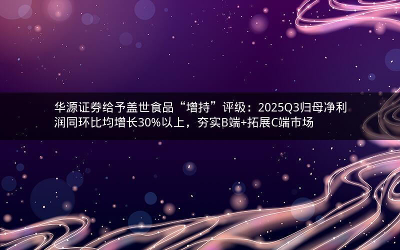 华源证券给予盖世食品“增持”评级:2025Q3归母净利润同环比均增长30%以上,夯实B端+拓展C端市场 华源证券给予盖世食品“增持”评级:2025Q3归母净利润同环比均增长30%以上,夯实B端+拓展C端市场