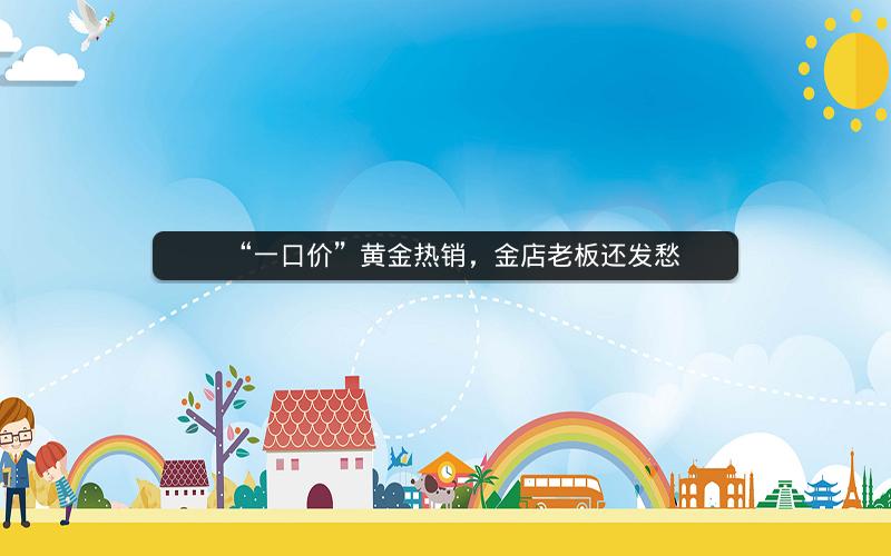 “一口价”黄金热销,金店老板还发愁 “一口价”黄金热销,金店老板还发愁