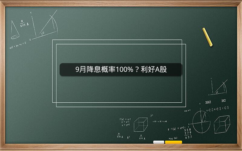 9月降息概率100%？利好A股