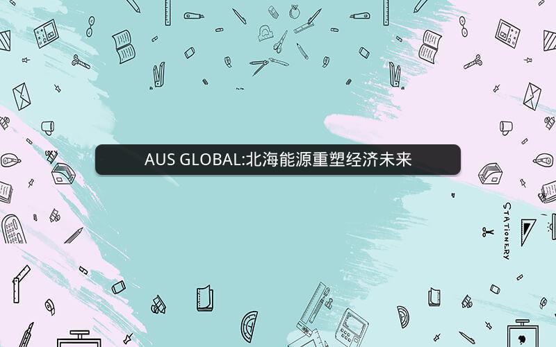 AUS GLOBAL:北海能源重塑经济未来