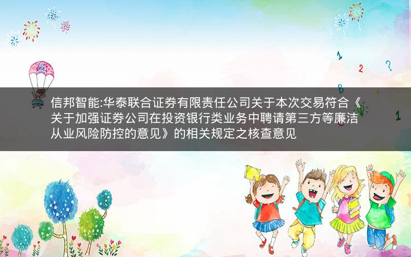 信邦智能:华泰联合证券有限责任公司关于本次交易符合《关于加强证券公司在投资银行类业务中聘请第三方等廉洁从业风险防控的意见》的相关规定之核查意见