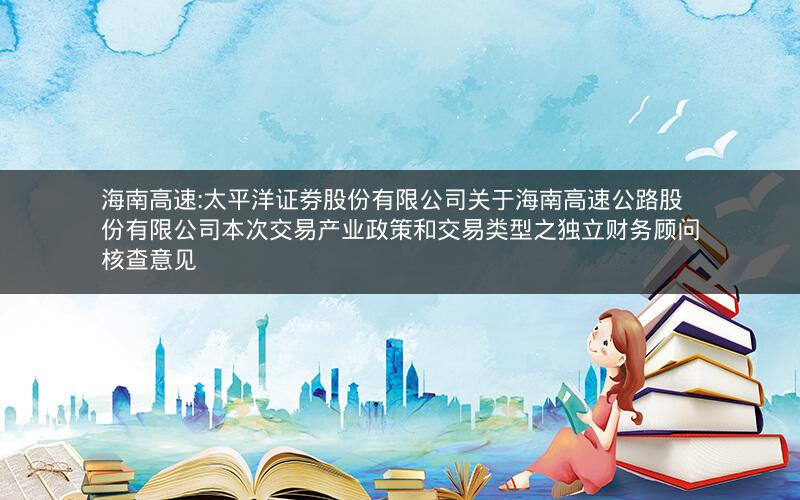 海南高速:太平洋证券股份有限公司关于海南高速公路股份有限公司本次交易产业政策和交易类型之独立财务顾问核查意见