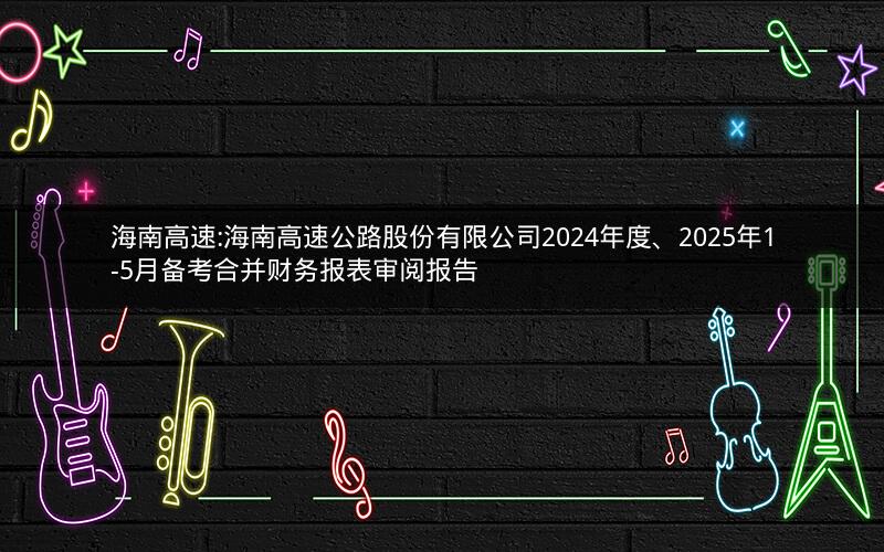 海南高速:海南高速公路股份有限公司2024年度、2025年1-5月备考合并财务报表审阅报告