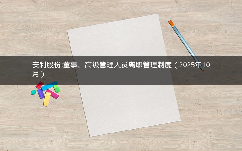安利股份:董事、高级管理人员离职管理制度（2025年10月）