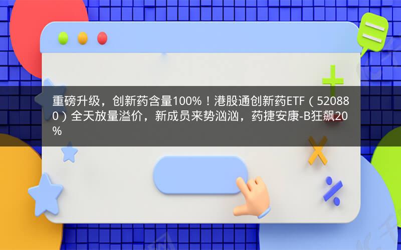 重磅升级，创新药含量100%！港股通创新药ETF（520880）全天放量溢价，新成员来势汹汹，药捷安康-B狂飙20%