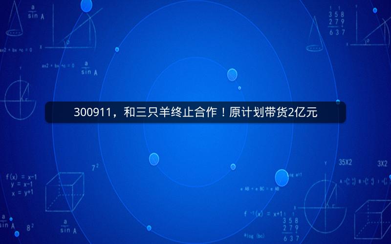 300911，和三只羊终止合作！原计划带货2亿元