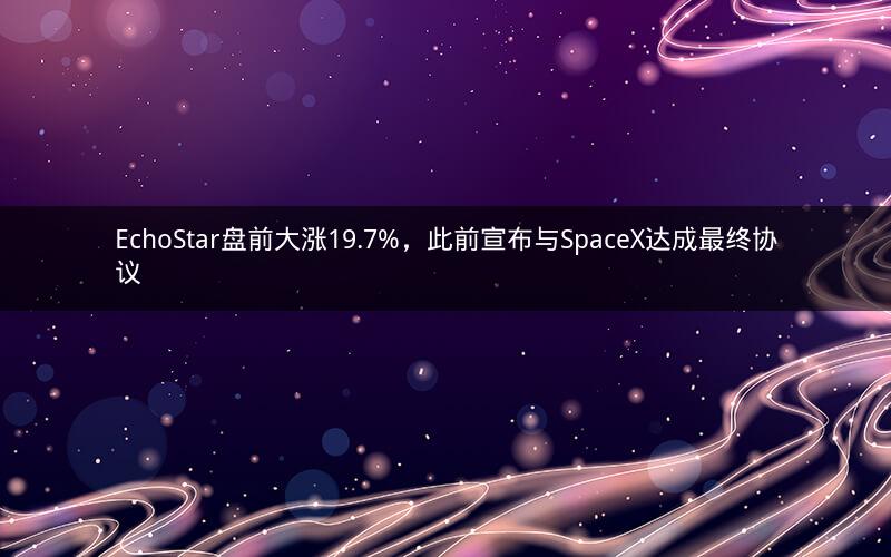 EchoStar盘前大涨19.7%，此前宣布与SpaceX达成最终协议