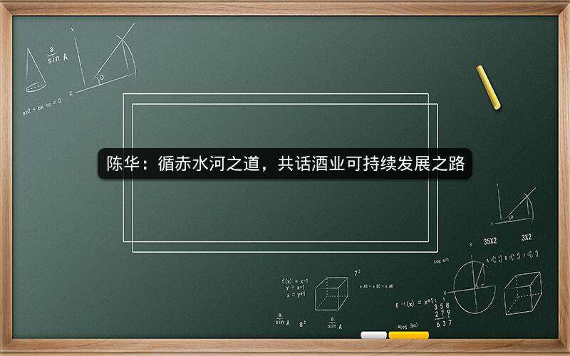 陈华:循赤水河之道,共话酒业可持续发展之路 陈华:循赤水河之道,共话酒业可持续发展之路