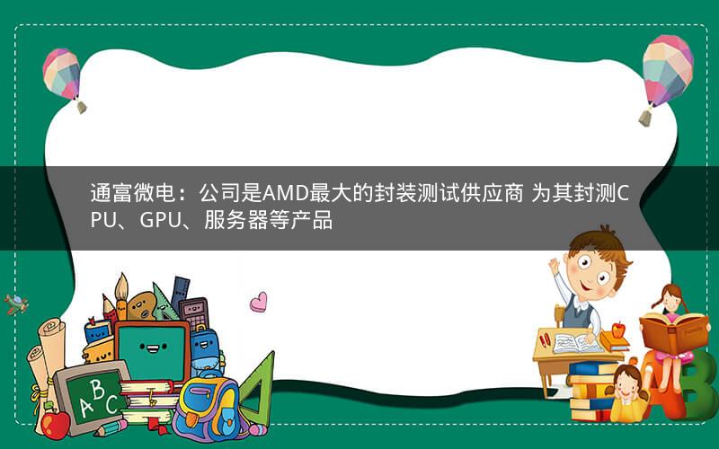 通富微电：公司是AMD最大的封装测试供应商 为其封测CPU、GPU、服务器等产品
