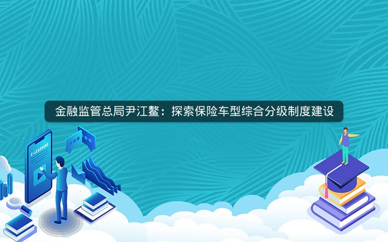 金融监管总局尹江鳌:探索保险车型综合分级制度建设 金融监管总局尹江鳌:探索保险车型综合分级制度建设