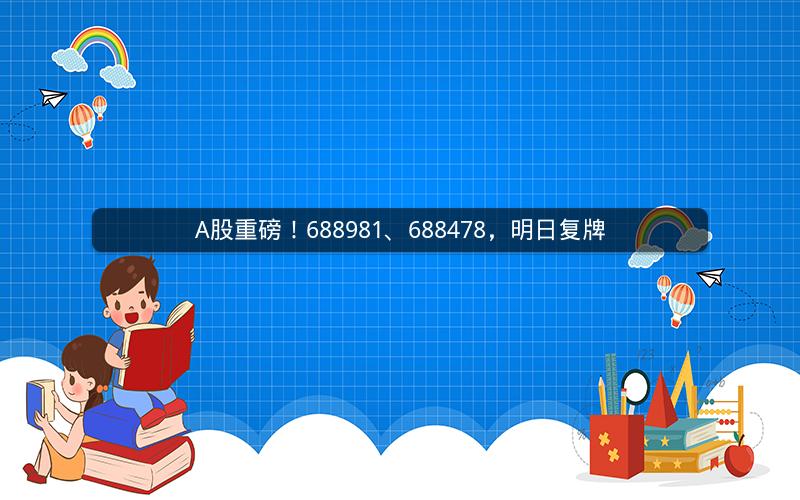 A股重磅！688981、688478，明日复牌