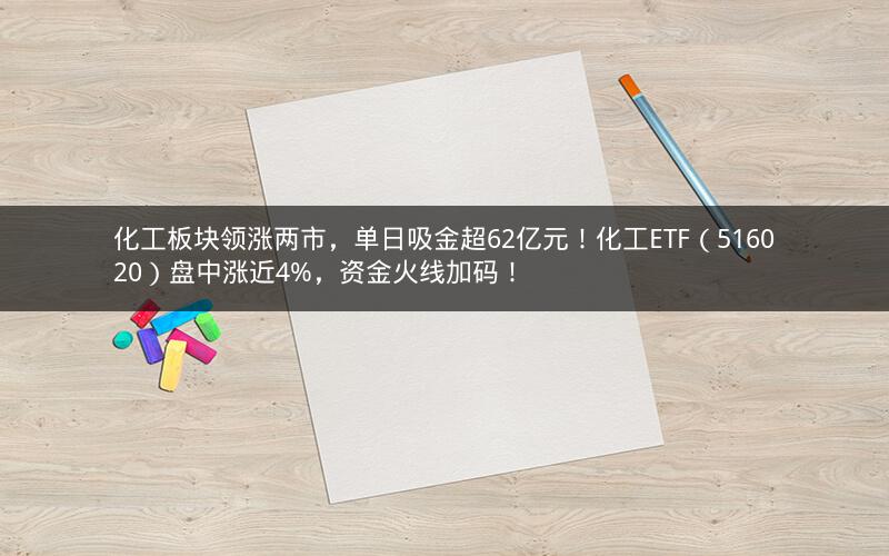 化工板块领涨两市，单日吸金超62亿元！化工ETF（516020）盘中涨近4%，资金火线加码！