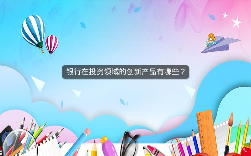 银行在投资领域的创新产品有哪些? 银行在投资领域的创新产品有哪些?