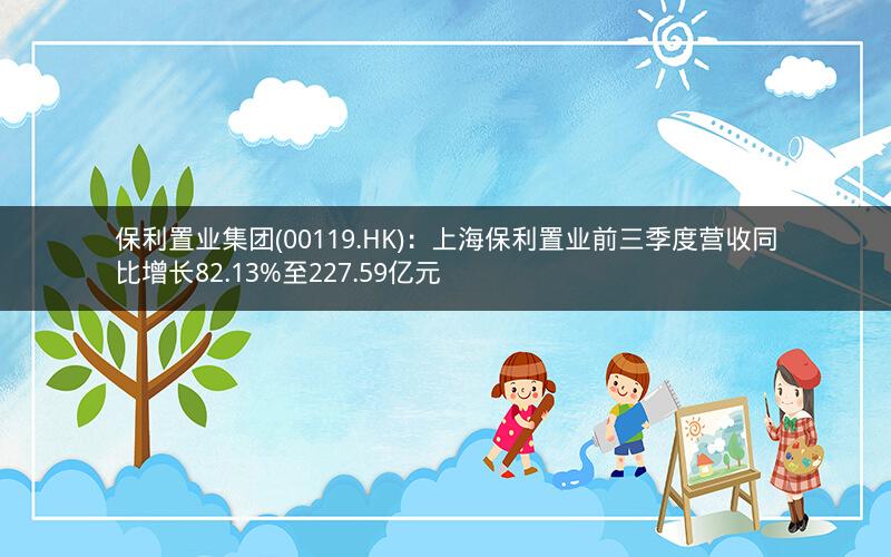 保利置业集团(00119.HK)：上海保利置业前三季度营收同比增长82.13%至227.59亿元