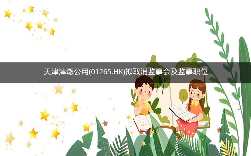 天津津燃公用(01265.HK)拟取消监事会及监事职位