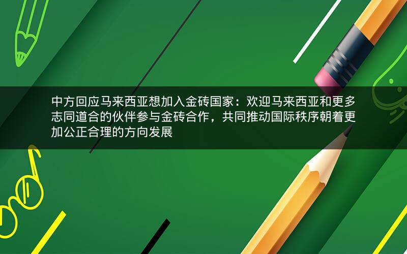 中方回应马来西亚想加入金砖国家:欢迎马来西亚和更多志同道合的伙伴参与金砖合作,共同推动国际秩序朝着更加公正合理的方向发展 中方回应马来西亚想加入金砖国家:欢迎马来西亚和更多志同道合的伙伴参与金砖合作,共同推动国际秩序朝着更加公正合理的方向发展