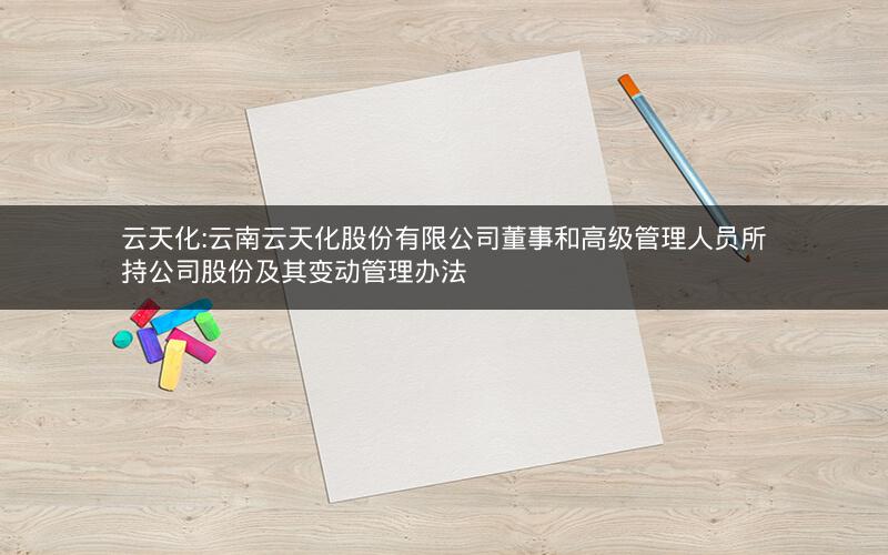 云天化:云南云天化股份有限公司董事和高级管理人员所持公司股份及其变动管理办法
