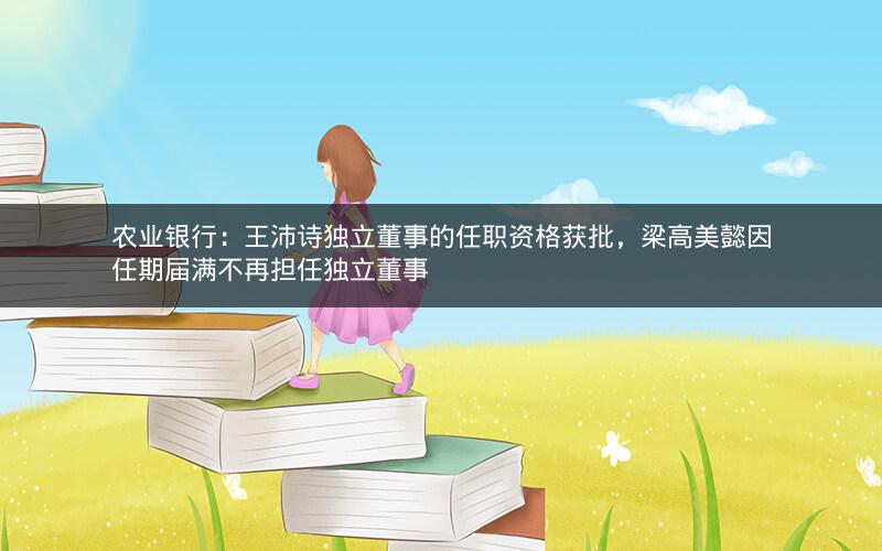 农业银行:王沛诗独立董事的任职资格获批,梁高美懿因任期届满不再担任独立董事 农业银行:王沛诗独立董事的任职资格获批,梁高美懿因任期届满不再担任独立董事