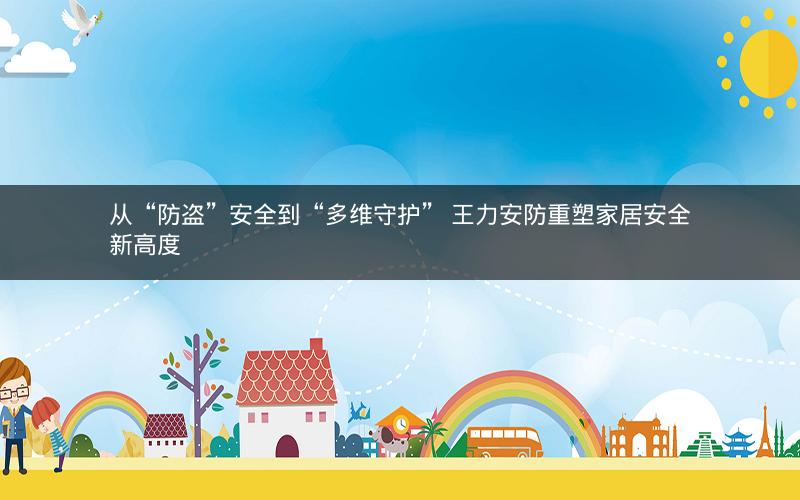 从“防盗”安全到“多维守护” 王力安防重塑家居安全新高度 从“防盗”安全到“多维守护” 王力安防重塑家居安全新高度