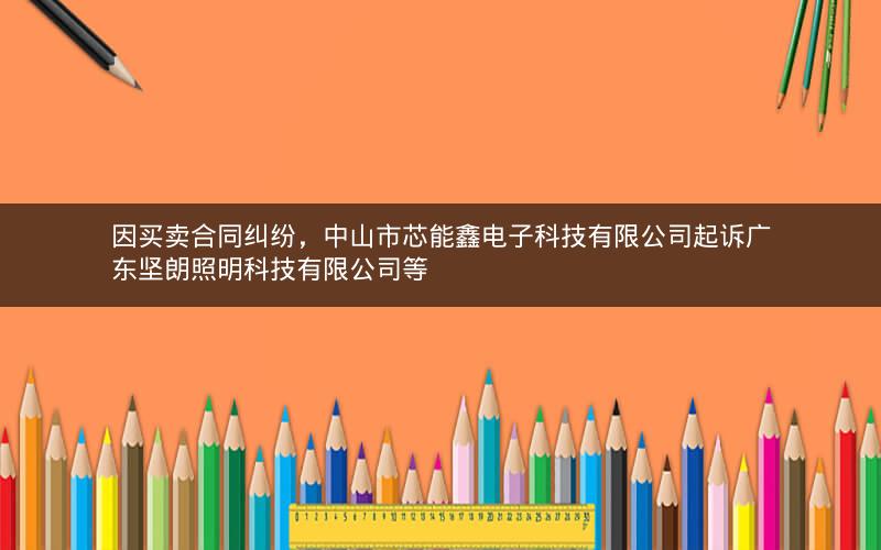 因买卖合同纠纷，中山市芯能鑫电子科技有限公司起诉广东坚朗照明科技有限公司等