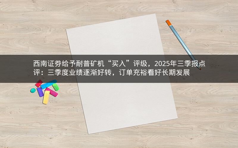 西南证券给予耐普矿机“买入”评级,2025年三季报点评:三季度业绩逐渐好转,订单充裕看好长期发展 西南证券给予耐普矿机“买入”评级,2025年三季报点评:三季度业绩逐渐好转,订单充裕看好长期发展