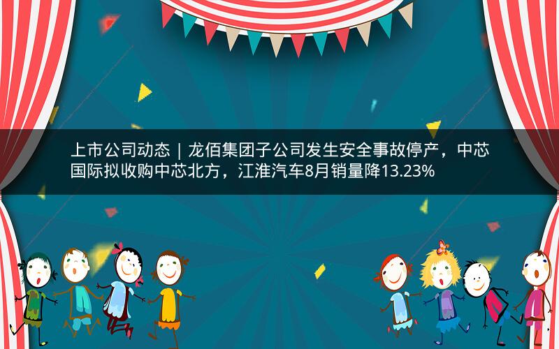 上市公司动态 | 龙佰集团子公司发生安全事故停产，中芯国际拟收购中芯北方，江淮汽车8月销量降13.23%