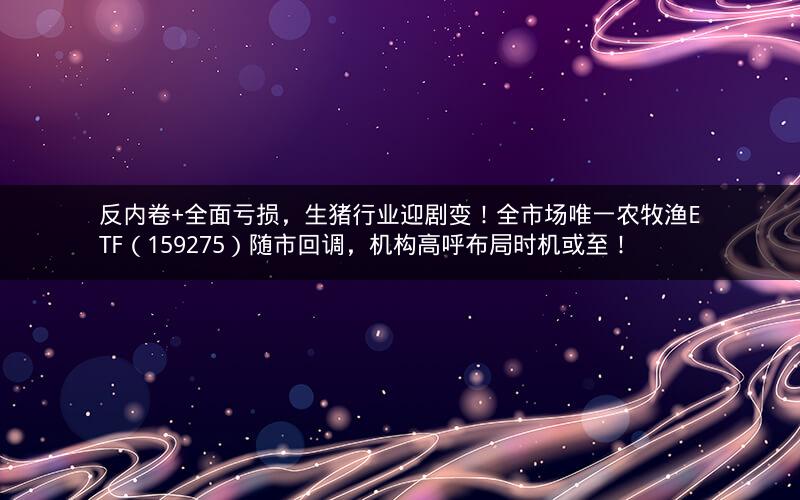 反内卷+全面亏损,生猪行业迎剧变!全市场唯一农牧渔ETF(159275)随市回调,机构高呼布局时机或至! 反内卷+全面亏损,生猪行业迎剧变!全市场唯一农牧渔ETF(159275)随市回调,机构高呼布局时机或至!