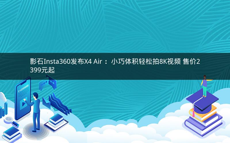 影石Insta360发布X4 Air ：小巧体积轻松拍8K视频 售价2399元起