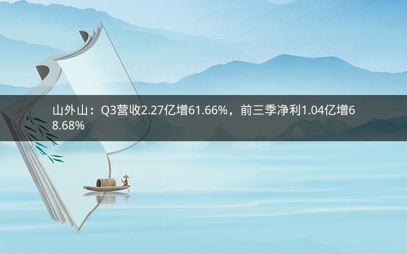 山外山:Q3营收2.27亿增61.66%,前三季净利1.04亿增68.68% 山外山:Q3营收2.27亿增61.66%,前三季净利1.04亿增68.68%