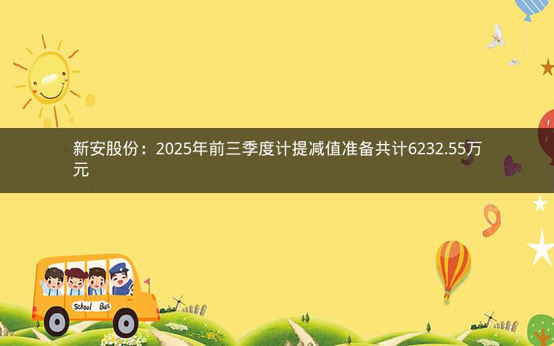 新安股份：2025年前三季度计提减值准备共计6232.55万元