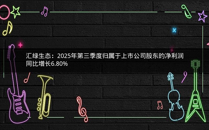 汇绿生态：2025年第三季度归属于上市公司股东的净利润同比增长6.80%