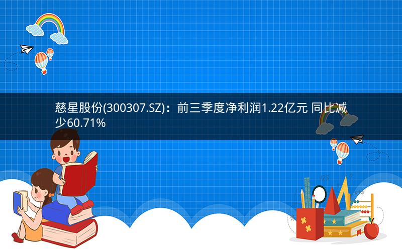 慈星股份(300307.SZ):前三季度净利润1.22亿元 同比减少60.71% 慈星股份(300307.SZ):前三季度净利润1.22亿元 同比减少60.71%