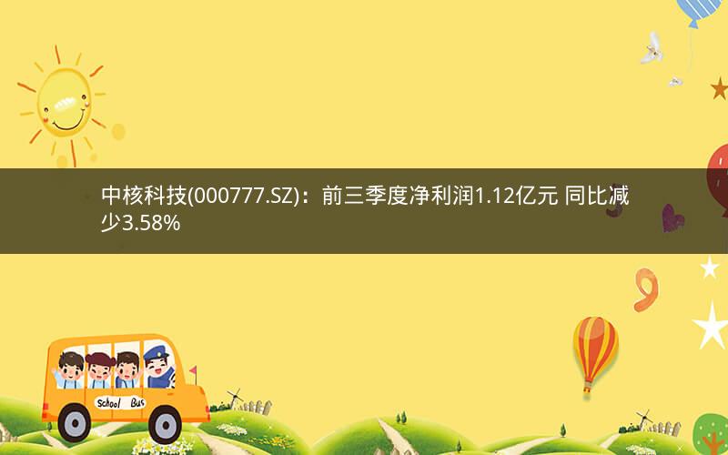 中核科技(000777.SZ):前三季度净利润1.12亿元 同比减少3.58% 中核科技(000777.SZ):前三季度净利润1.12亿元 同比减少3.58%